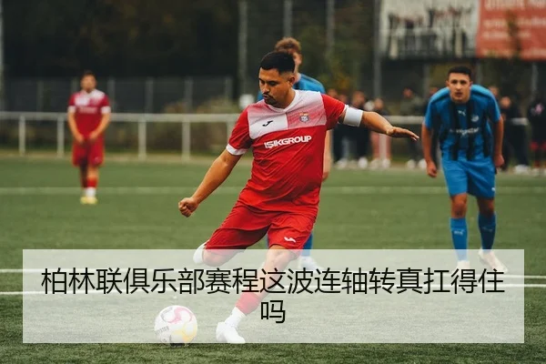 柏林联俱乐部赛程这波连轴转真扛得住吗