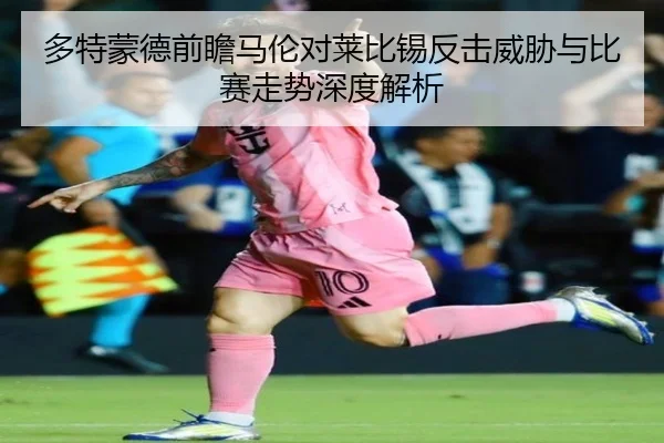 多特蒙德前瞻马伦对莱比锡反击威胁与比赛走势深度解析