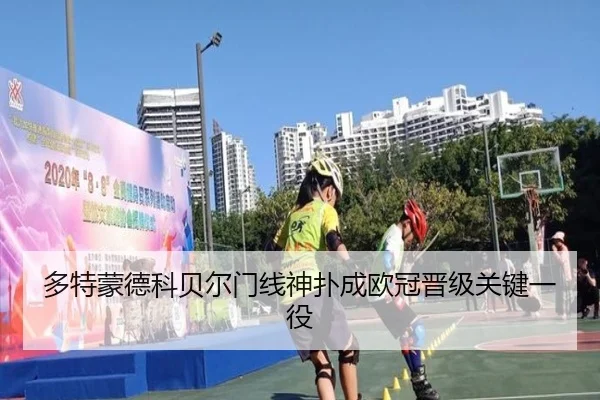 多特蒙德科贝尔门线神扑成欧冠晋级关键一役
