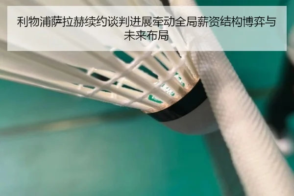 利物浦萨拉赫续约谈判进展牵动全局薪资结构博弈与未来布局