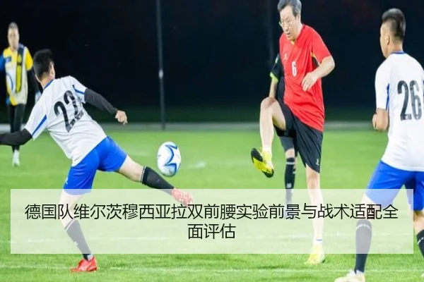 德国队维尔茨穆西亚拉双前腰实验前景与战术适配全面评估