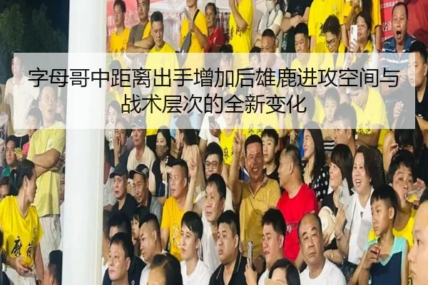 字母哥中距离出手增加后雄鹿进攻空间与战术层次的全新变化