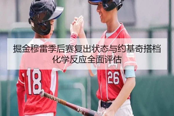 掘金穆雷季后赛复出状态与约基奇搭档化学反应全面评估