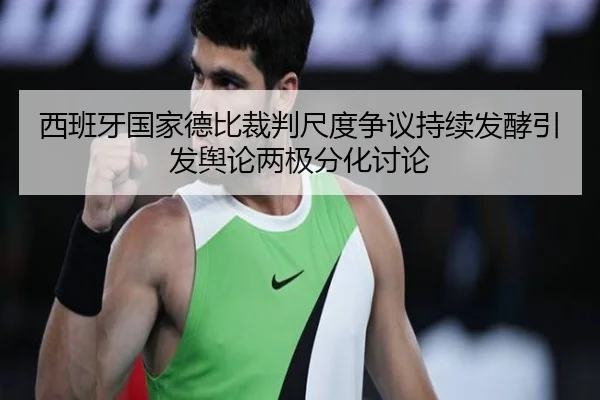 西班牙国家德比裁判尺度争议持续发酵引发舆论两极分化讨论
