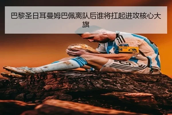 巴黎圣日耳曼姆巴佩离队后谁将扛起进攻核心大旗