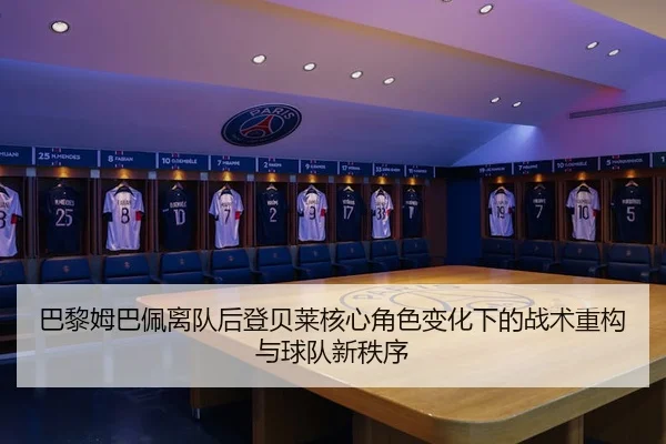 巴黎姆巴佩离队后登贝莱核心角色变化下的战术重构与球队新秩序