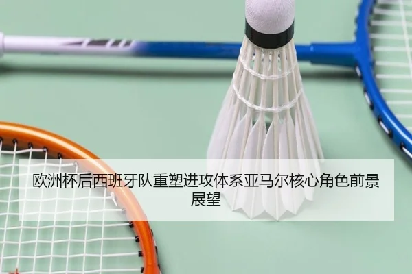 欧洲杯后西班牙队重塑进攻体系亚马尔核心角色前景展望