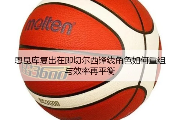 恩昆库复出在即切尔西锋线角色如何重组与效率再平衡