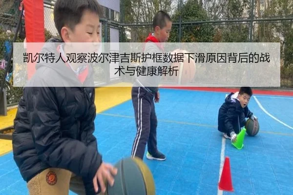凯尔特人观察波尔津吉斯护框数据下滑原因背后的战术与健康解析