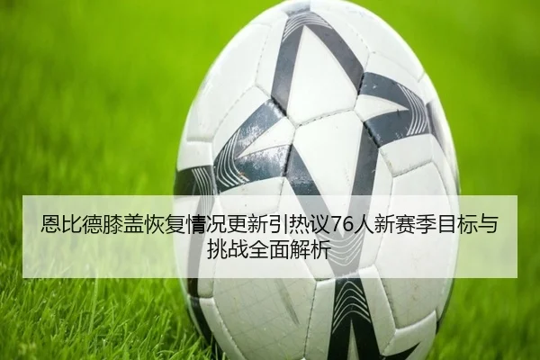 恩比德膝盖恢复情况更新引热议76人新赛季目标与挑战全面解析